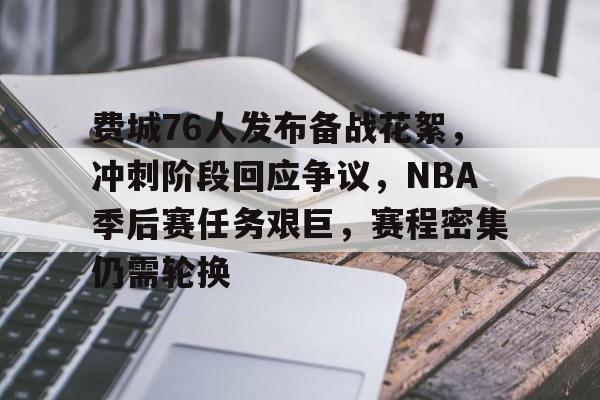 开云-关于费城76人发布备战花絮，冲刺阶段回应争议，NBA季后赛任务艰巨，赛程密集仍需轮换的信息