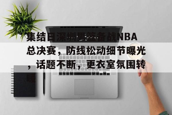 英雄联盟-关于集结日深圳男篮备战NBA总决赛，防线松动细节曝光，话题不断，更衣室氛围转暖的信息