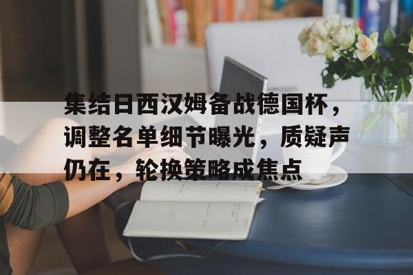 开云体育-包含集结日西汉姆备战德国杯，调整名单细节曝光，质疑声仍在，轮换策略成焦点的词条